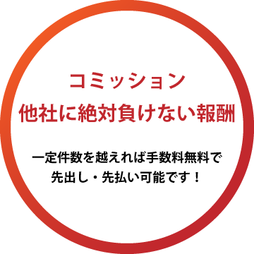 コミッション 他社に絶対負けない報酬 一定件数を越えれば手数料無料で先出し・先払いも可能です！